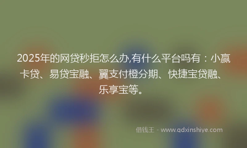 2025年的网贷秒拒怎么办,有什么平台吗有：小赢卡贷、易贷宝融、翼支付橙分期、快捷宝贷融、乐享宝等。