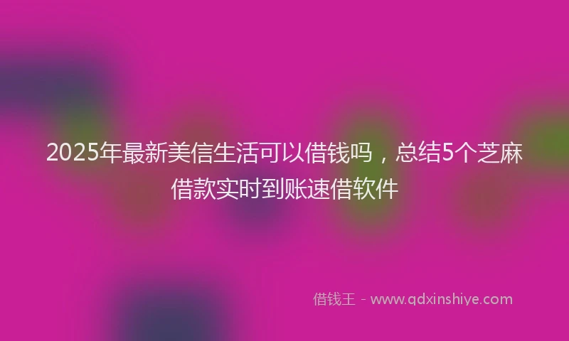 2025年最新美信生活可以借钱吗，总结5个芝麻借款实时到账速借软件