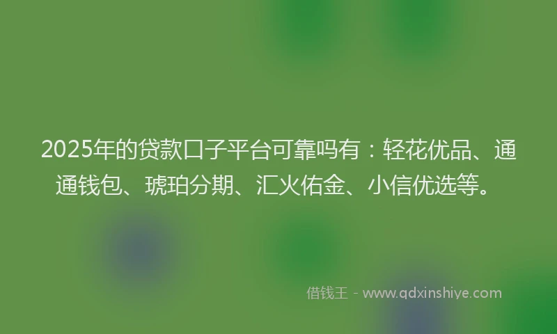 2025年的贷款口子平台可靠吗有：轻花优品、通通钱包、琥珀分期、汇火佑金、小信优选等。