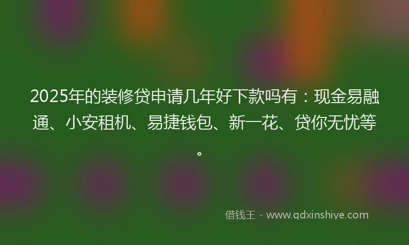 2025年的装修贷申请几年好下款吗有：现金易融通、小安租机、易捷钱包、新一花、贷你无忧等。