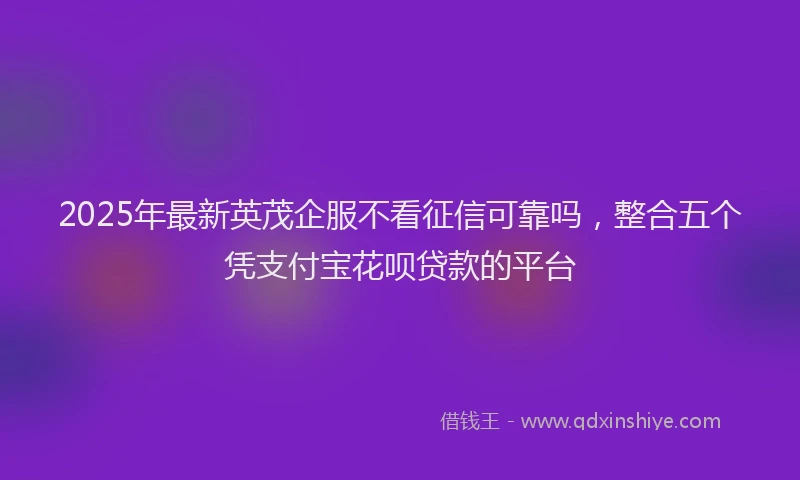 2025年最新英茂企服不看征信可靠吗，整合五个凭支付宝花呗贷款的平台