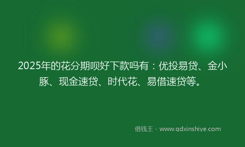 2025年的花分期呗好下款吗有:优投易贷、金小豚、现金速贷、时代花、易借速贷等。