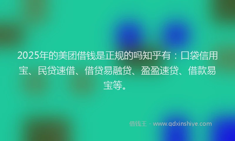 2025年的美团借钱是正规的吗知乎有：口袋信用宝、民贷速借、借贷易融贷、盈盈速贷、借款易宝等。