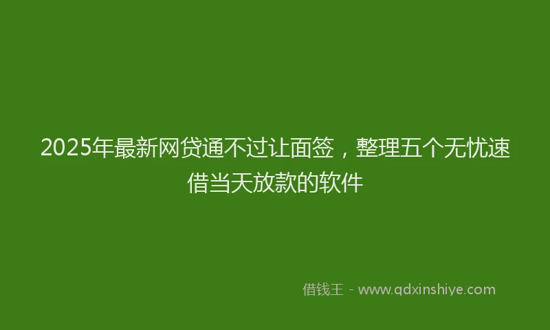 2025年最新网贷通不过让面签，整理五个无忧速借当天放款的软件