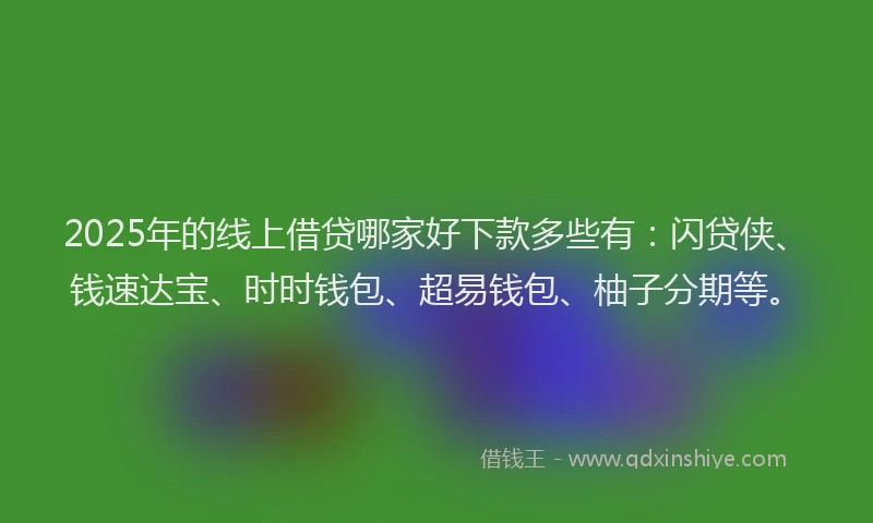2025年的线上借贷哪家好下款多些有：闪贷侠、钱速达宝、时时钱包、超易钱包、柚子分期等。