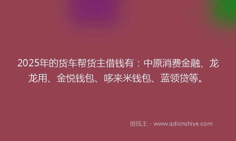 2025年的货车帮货主借钱有：中原消费金融、龙龙用、金悦钱包、哆来米钱包、蓝领贷等。