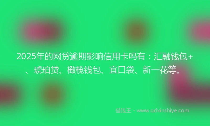2025年的网贷逾期影响信用卡吗有：汇融钱包+、琥珀贷、橄榄钱包、宜口袋、新一花等。