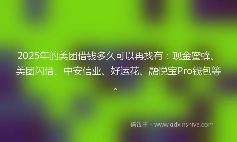 2025年的美团借钱多久可以再找有：现金蜜蜂、美团闪借、中安信业、好运花、融悦宝Pro钱包等。