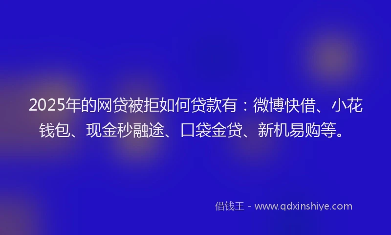 2025年的网贷被拒如何贷款有：微博快借、小花钱包、现金秒融途、口袋金贷、新机易购等。