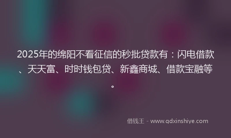 2025年的绵阳不看征信的秒批贷款有：闪电借款、天天富、时时钱包贷、新鑫商城、借款宝融等。