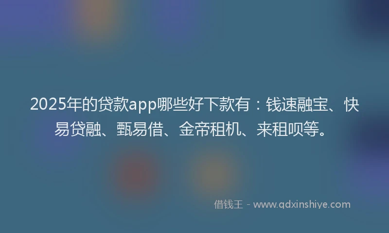 2025年的贷款app哪些好下款有：钱速融宝、快易贷融、甄易借、金帝租机、来租呗等。