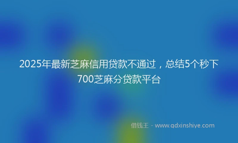 2025年最新芝麻信用贷款不通过，总结5个秒下700芝麻分贷款平台