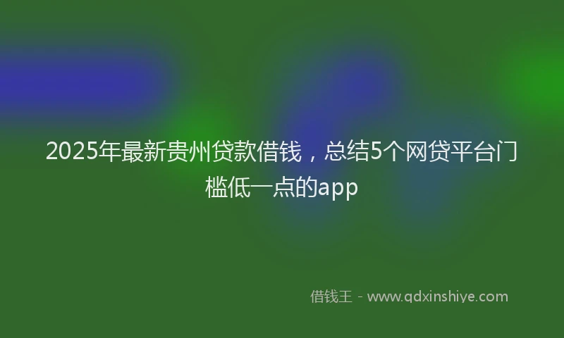 2025年最新贵州贷款借钱，总结5个网贷平台门槛低一点的app