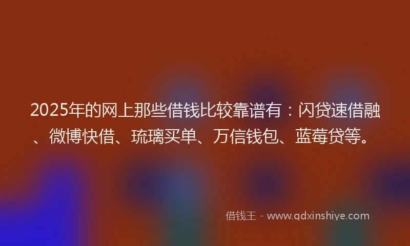 2025年的网上那些借钱比较靠谱有：闪贷速借融、微博快借、琉璃买单、万信钱包、蓝莓贷等。