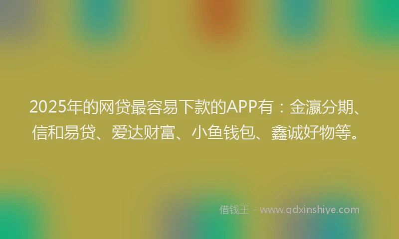 2025年的网贷最容易下款的APP有：金瀛分期、信和易贷、爱达财富、小鱼钱包、鑫诚好物等。