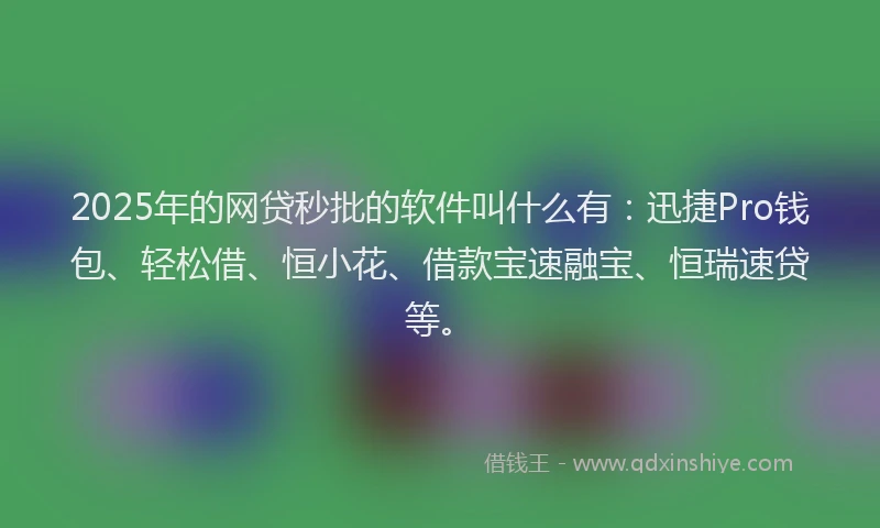 2025年的网贷秒批的软件叫什么有：迅捷Pro钱包、轻松借、恒小花、借款宝速融宝、恒瑞速贷等。
