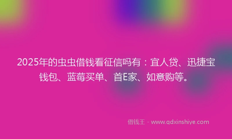 2025年的虫虫借钱看征信吗有：宜人贷、迅捷宝钱包、蓝莓买单、首E家、如意购等。