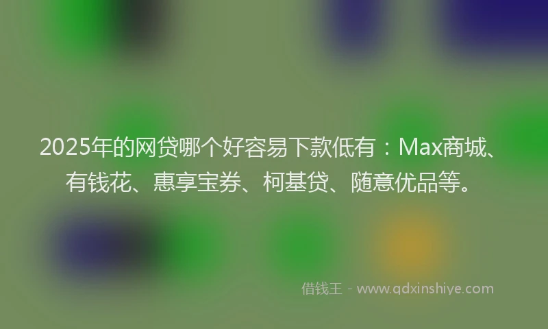 2025年的网贷哪个好容易下款低有：Max商城、有钱花、惠享宝券、柯基贷、随意优品等。