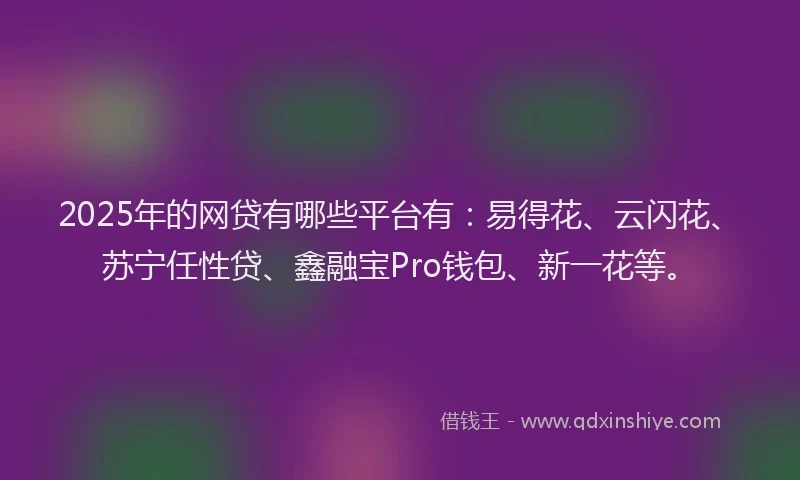 2025年的网贷有哪些平台有：易得花、云闪花、苏宁任性贷、鑫融宝Pro钱包、新一花等。