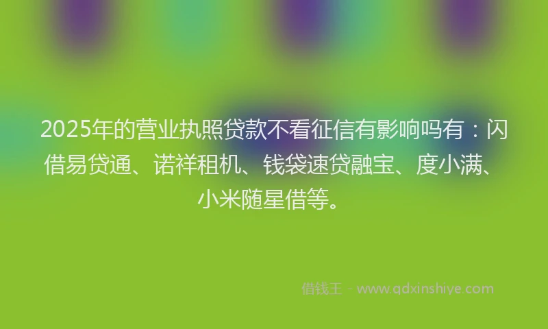 2025年的营业执照贷款不看征信有影响吗有：闪借易贷通、诺祥租机、钱袋速贷融宝、度小满、小米随星借等。