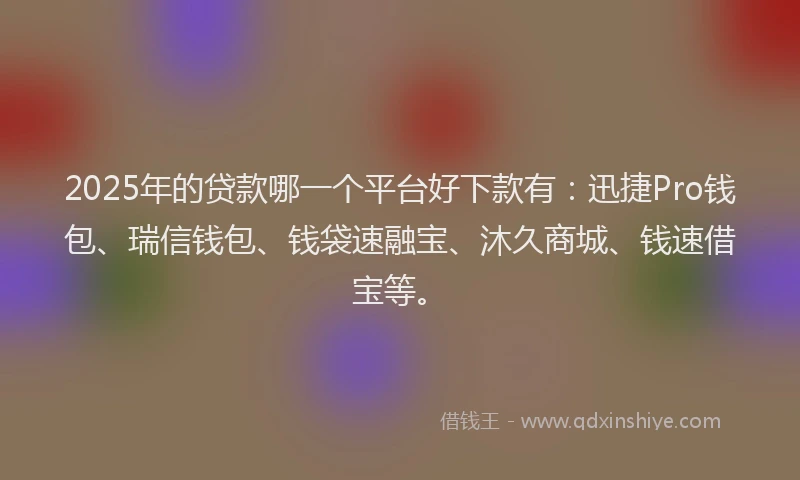2025年的贷款哪一个平台好下款有：迅捷Pro钱包、瑞信钱包、钱袋速融宝、沐久商城、钱速借宝等。