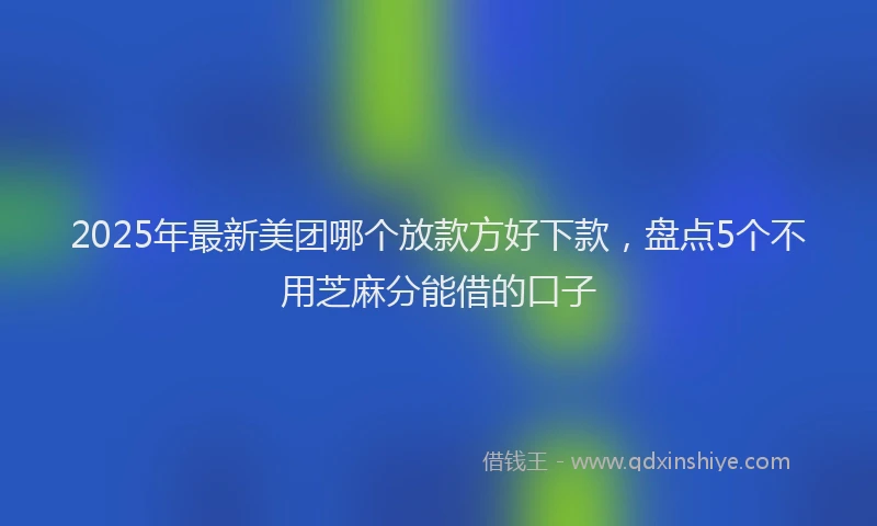 2025年最新美团哪个放款方好下款，盘点5个不用芝麻分能借的口子