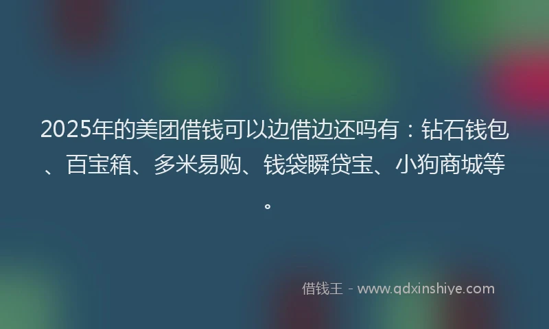 2025年的美团借钱可以边借边还吗有：钻石钱包、百宝箱、多米易购、钱袋瞬贷宝、小狗商城等。