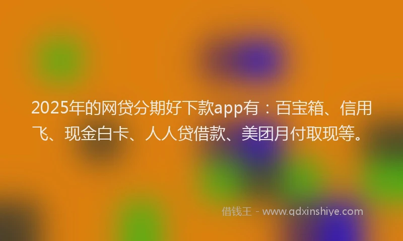 2025年的网贷分期好下款app有：百宝箱、信用飞、现金白卡、人人贷借款、美团月付取现等。