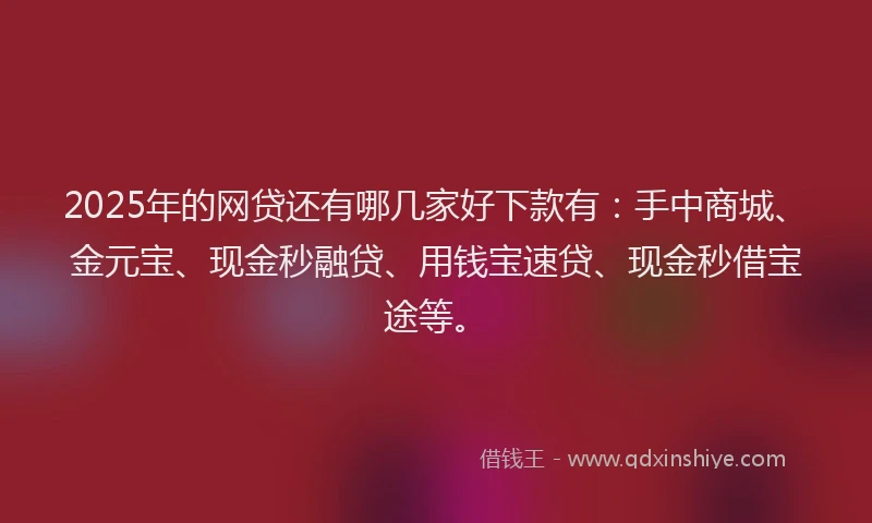 2025年的网贷还有哪几家好下款有：手中商城、金元宝、现金秒融贷、用钱宝速贷、现金秒借宝途等。