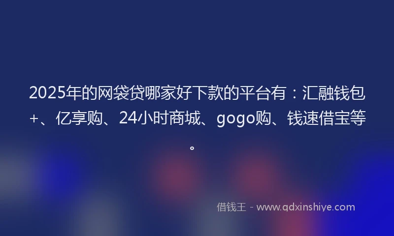 2025年的网袋贷哪家好下款的平台有：汇融钱包+、亿享购、24小时商城、gogo购、钱速借宝等。