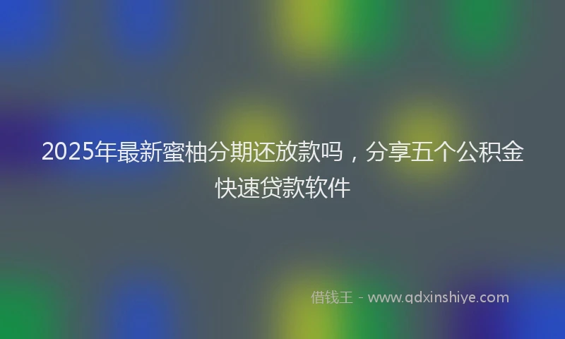 2025年最新蜜柚分期还放款吗，分享五个公积金快速贷款软件