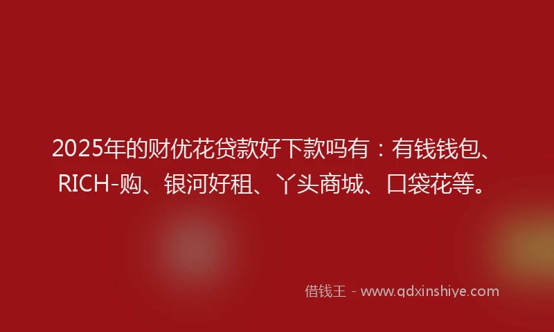 2025年的财优花贷款好下款吗有：有钱钱包、RICH-购、银河好租、丫头商城、口袋花等。