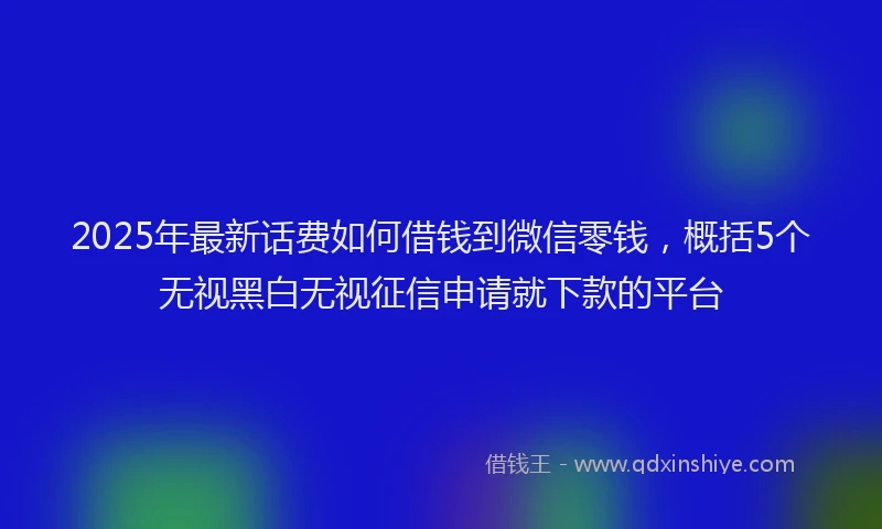 2025年最新话费如何借钱到微信零钱，概括5个无视黑白无视征信申请就下款的平台