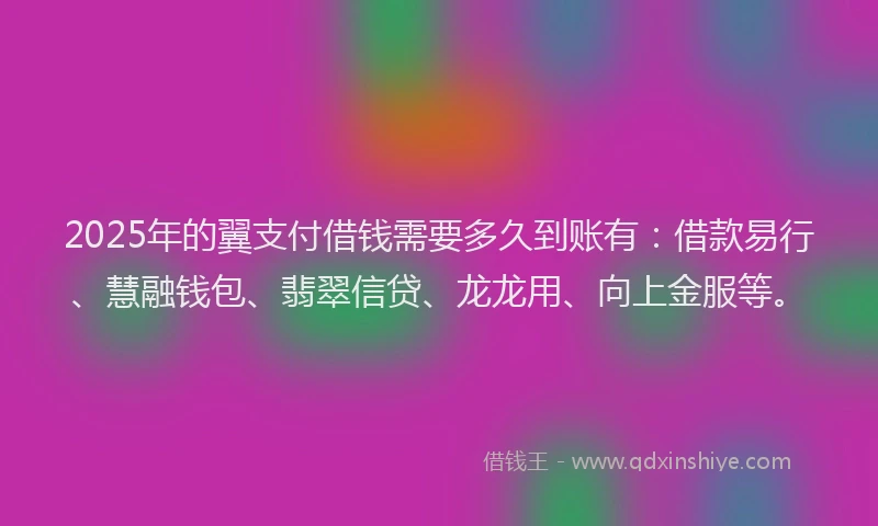 2025年的翼支付借钱需要多久到账有：借款易行、慧融钱包、翡翠信贷、龙龙用、向上金服等。