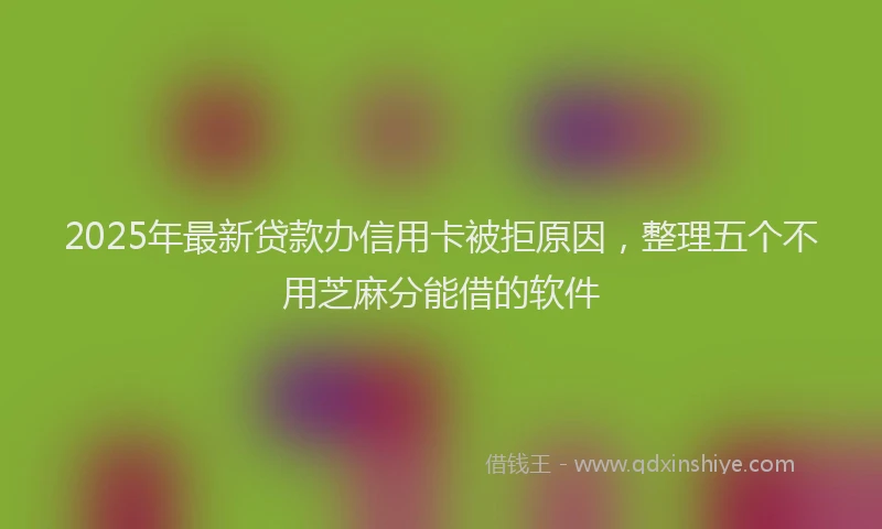 2025年最新贷款办信用卡被拒原因，整理五个不用芝麻分能借的软件