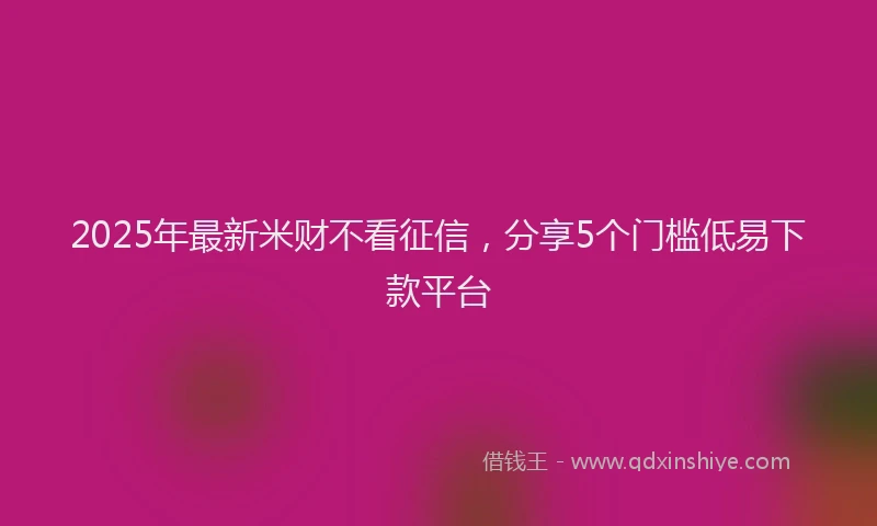 2025年最新米财不看征信，分享5个门槛低易下款平台