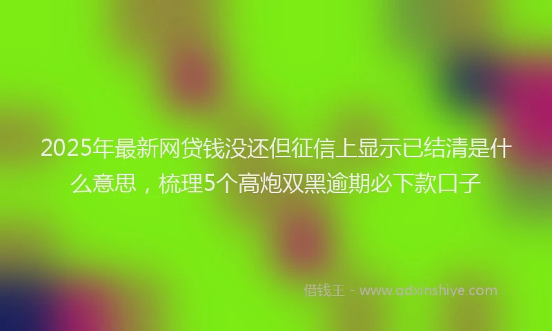 2025年最新网贷钱没还但征信上显示已结清是什么意思，梳理5个高炮双黑逾期必下款口子