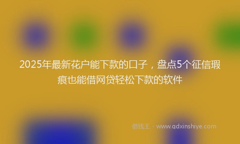 2025年最新花户能下款的口子，盘点5个征信瑕疵也能借网贷轻松下款的软件