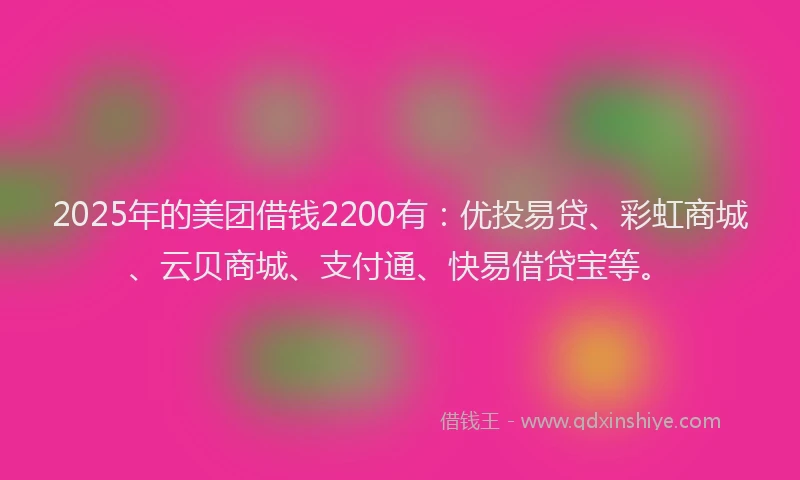 2025年的美团借钱2200有：优投易贷、彩虹商城、云贝商城、支付通、快易借贷宝等。