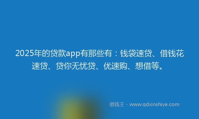 2025年的贷款app有那些有：钱袋速贷、借钱花速贷、贷你无忧贷、优速购、想借等。