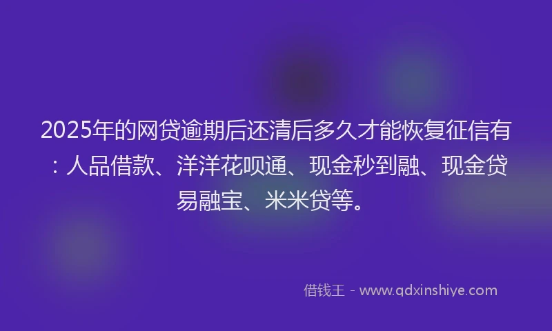 2025年的网贷逾期后还清后多久才能恢复征信有：人品借款、洋洋花呗通、现金秒到融、现金贷易融宝、米米贷等。