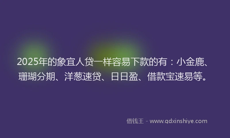 2025年的象宜人贷一样容易下款的有：小金鹿、珊瑚分期、洋葱速贷、日日盈、借款宝速易等。