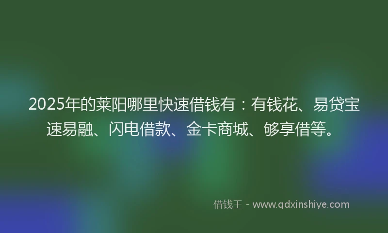2025年的莱阳哪里快速借钱有：有钱花、易贷宝速易融、闪电借款、金卡商城、够享借等。