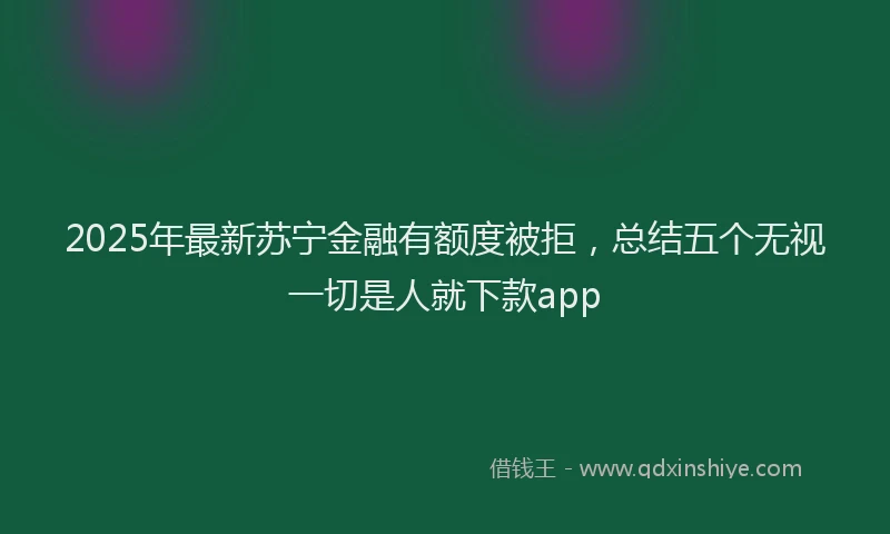 2025年最新苏宁金融有额度被拒，总结五个无视一切是人就下款app