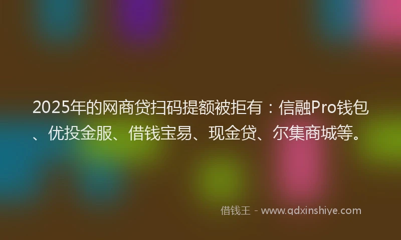 2025年的网商贷扫码提额被拒有：信融Pro钱包、优投金服、借钱宝易、现金贷、尔集商城等。