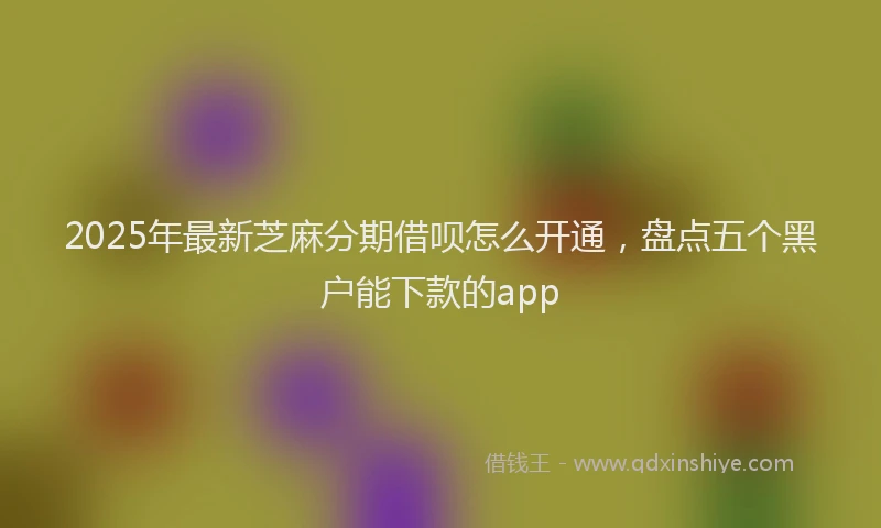 2025年最新芝麻分期借呗怎么开通，盘点五个黑户能下款的app