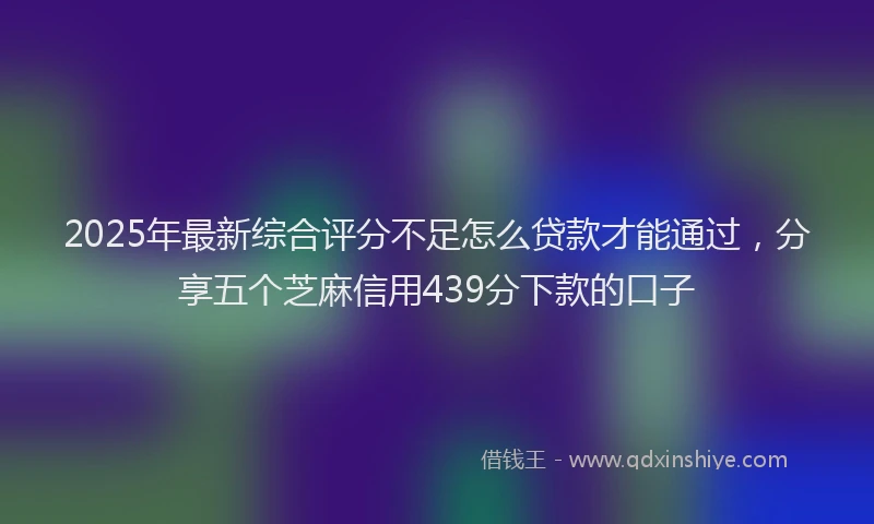 2025年最新综合评分不足怎么贷款才能通过，分享五个芝麻信用439分下款的口子