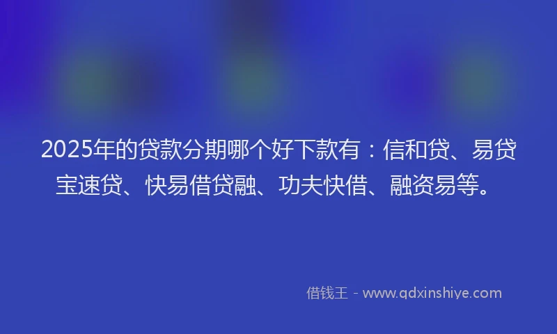 2025年的贷款分期哪个好下款有：信和贷、易贷宝速贷、快易借贷融、功夫快借、融资易等。