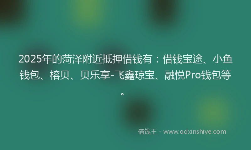 2025年的菏泽附近抵押借钱有：借钱宝途、小鱼钱包、榕贝、贝乐享-飞鑫琼宝、融悦Pro钱包等。
