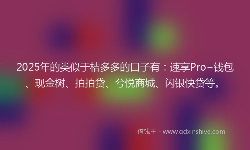 2025年的类似于桔多多的口子有：速享Pro+钱包、现金树、拍拍贷、兮悦商城、闪银快贷等。